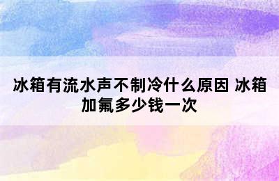 冰箱有流水声不制冷什么原因 冰箱加氟多少钱一次